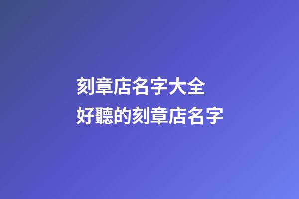刻章店名字大全 好聽的刻章店名字-第1張-店鋪起名-玄機派